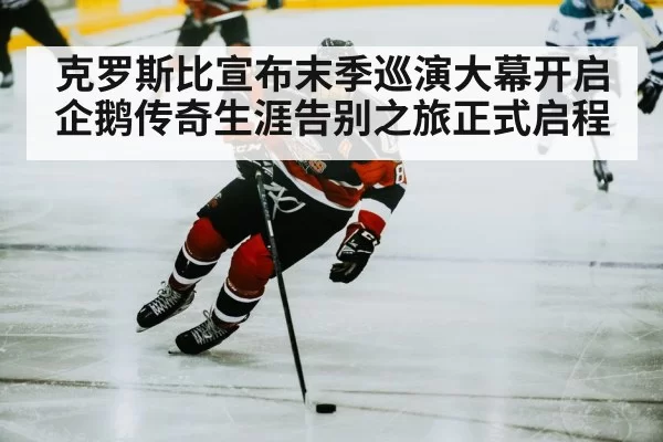 克罗斯比宣布末季巡演大幕开启企鹅传奇生涯告别之旅正式启程