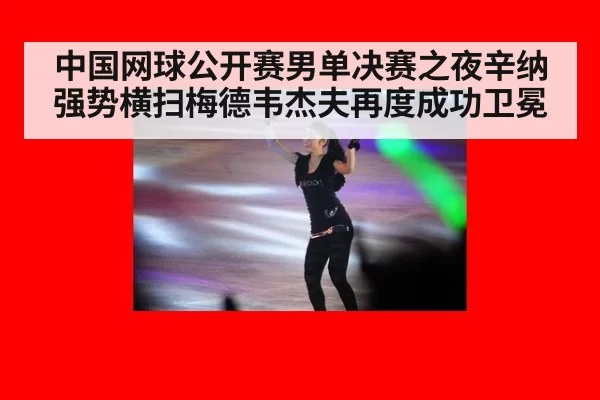 中国网球公开赛男单决赛之夜辛纳强势横扫梅德韦杰夫再度成功卫冕