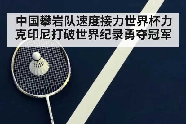 中国攀岩队速度接力世界杯力克印尼打破世界纪录勇夺冠军