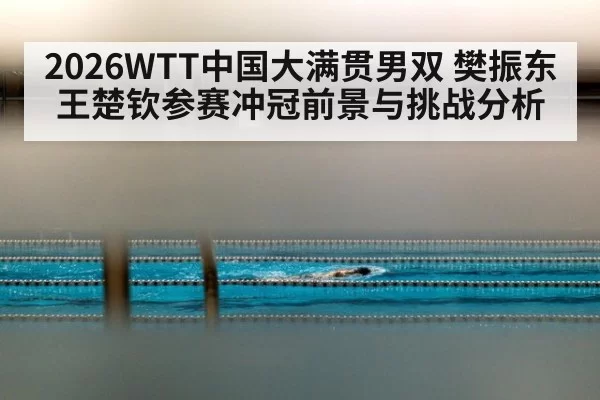 2026WTT中国大满贯男双 樊振东王楚钦参赛冲冠前景与挑战分析